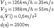 V_1 = 126 km/h = 35 m/s
 \\  V_2 = 198 km/h = 55 m/s 
 \\ a_(V1) = 0,6 m/s^2 
 \\ d_(a) = 2500 m 